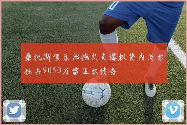 桑托斯俱乐部拖欠肖像权费内马尔独占9050万雷亚尔债务