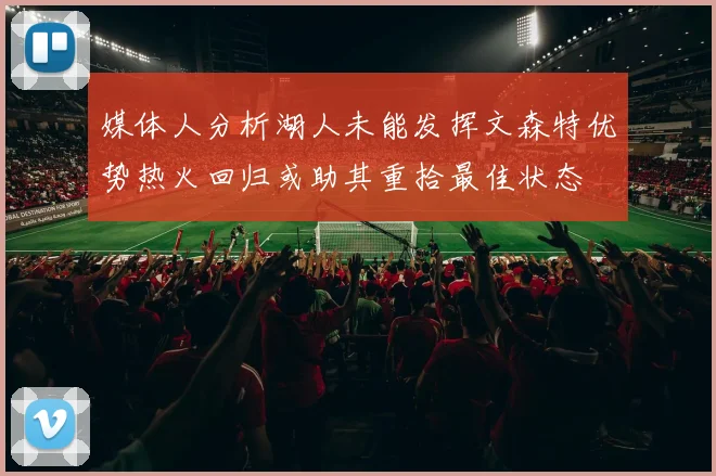 媒体人分析湖人未能发挥文森特优势热火回归或助其重拾最佳状态
