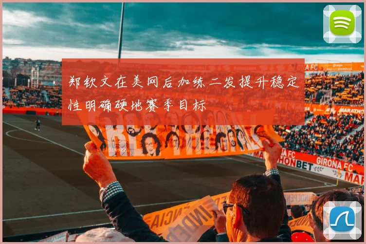郑钦文在美网后加练二发提升稳定性明确硬地赛季目标