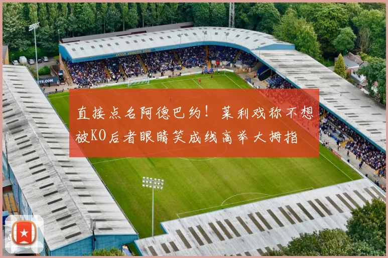 直接点名阿德巴约！莱利戏称不想被KO后者眼睛笑成线高举大拇指
