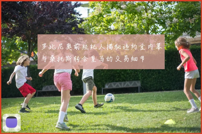 罗比尼奥前经纪人揭秘违约金内幕与桑托斯转会皇马的交易细节