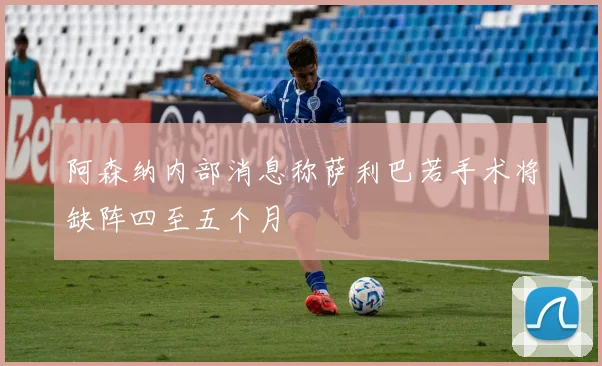 阿森纳内部消息称萨利巴若手术将缺阵四至五个月
