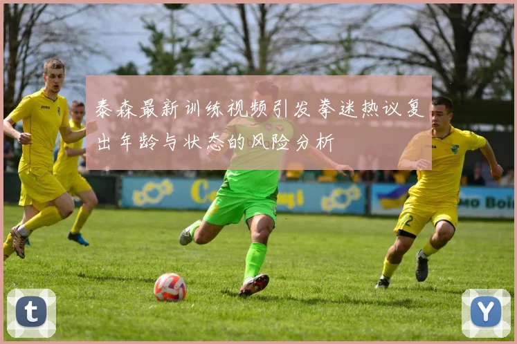 泰森最新训练视频引发拳迷热议复出年龄与状态的风险分析