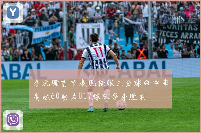 李沅珊首节表现抢眼三分球命中率高达60助力U17球队争夺胜利