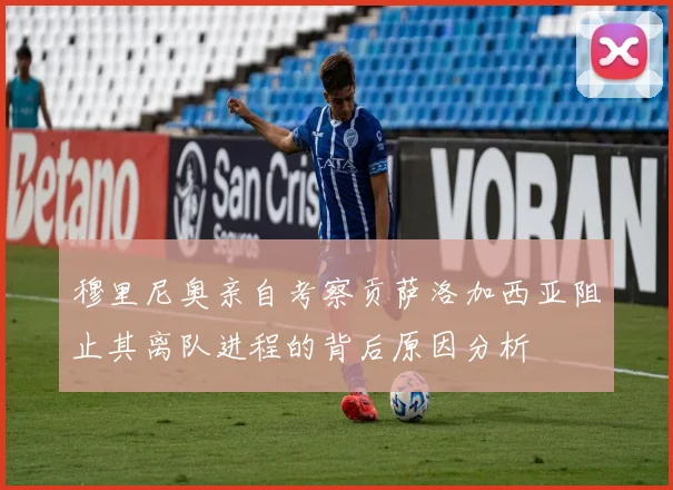 穆里尼奥亲自考察贡萨洛加西亚阻止其离队进程的背后原因分析